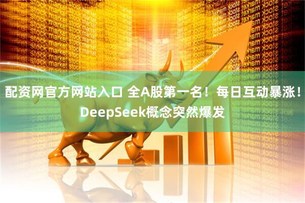配资网官方网站入口 全A股第一名！每日互动暴涨！DeepSeek概念突然爆发
