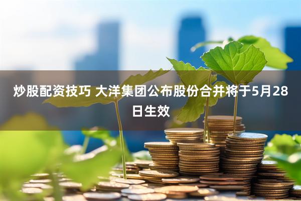 炒股配资技巧 大洋集团公布股份合并将于5月28日生效