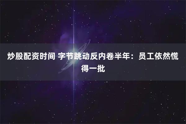 炒股配资时间 字节跳动反内卷半年：员工依然慌得一批