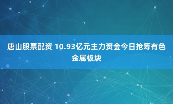 唐山股票配资 10.93亿元主力资金今日抢筹有色金属板块