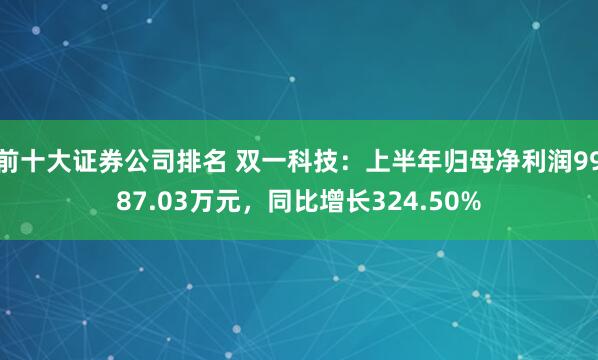 前十大证券公司排名 双一科技:上半年归母净利润9987.03万元,同比增长324.50%