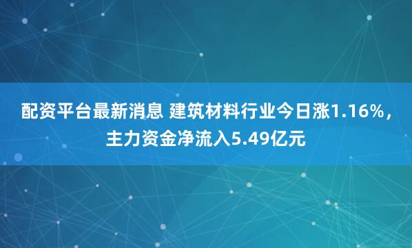 配资平台最新消息 建筑材料行业今日涨1.16%,主力资金净流入5.49亿元