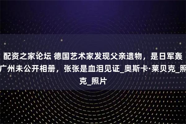配资之家论坛 德国艺术家发现父亲遗物，是日军轰炸广州未公开相册，张张是血泪见证_奥斯卡·莱贝克_照片