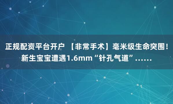 正规配资平台开户 【非常手术】毫米级生命突围！新生宝宝遭遇1.6mm“针孔气道”……