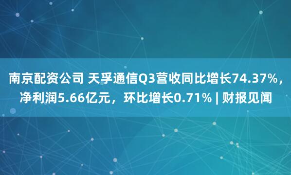 南京配资公司 天孚通信Q3营收同比增长74.37%，净利润5.66亿元，环比增长0.71% | 财报见闻