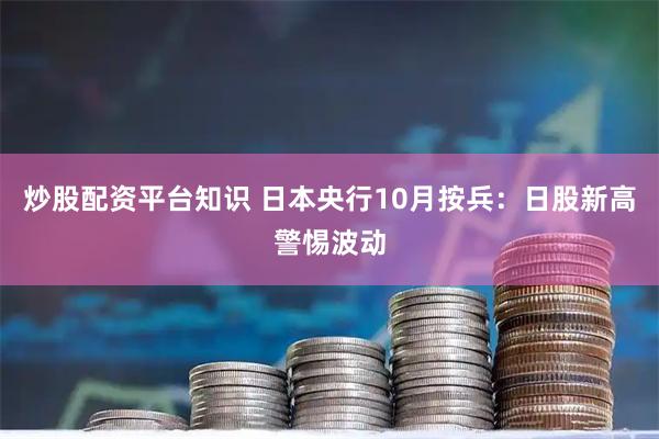 炒股配资平台知识 日本央行10月按兵：日股新高警惕波动