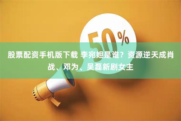 股票配资手机版下载 李宛妲是谁？资源逆天成肖战、邓为、吴磊新剧女主