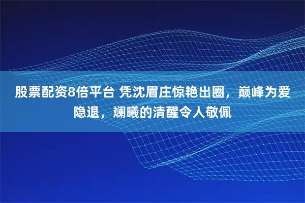 股票配资8倍平台 凭沈眉庄惊艳出圈，巅峰为爱隐退，斓曦的清醒令人敬佩